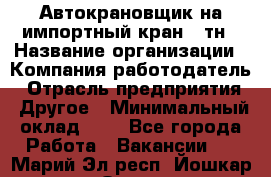 Автокрановщик на импортный кран 25тн › Название организации ­ Компания-работодатель › Отрасль предприятия ­ Другое › Минимальный оклад ­ 1 - Все города Работа » Вакансии   . Марий Эл респ.,Йошкар-Ола г.